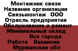 Монтажник связи › Название организации ­ Связьмонтаж, ООО › Отрасль предприятия ­ Обслуживание и ремонт › Минимальный оклад ­ 55 000 - Все города Работа » Вакансии   . Мурманская обл.,Мончегорск г.